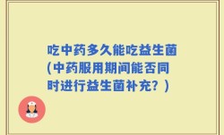 吃中药多久能吃益生菌(中药服用期间能否同时进行益生菌补充？)