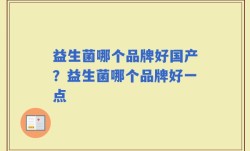 益生菌哪个品牌好国产？益生菌哪个品牌好一点
