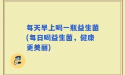 每天早上喝一瓶益生菌(每日喝益生菌，健康更美丽)
