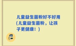 儿童益生菌粉好不好用(儿童益生菌粉，让孩子更健康！)