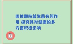 固体颗粒益生菌有何作用 探究其对健康的多方面积极影响