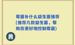 霉菌补什么益生菌推荐(推荐几款益生菌，帮助你更好地控制霉菌)