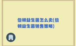 倍顿益生菌怎么卖(倍顿益生菌销售策略)