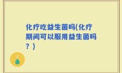 化疗吃益生菌吗(化疗期间可以服用益生菌吗？)