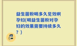 益生菌粉喝多久见效啊孕妇(喝益生菌粉对孕妇的效果需要持续多久？)
