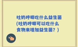 吐奶哼唧吃什么益生菌(吐奶哼唧可以吃什么食物来增加益生菌？)