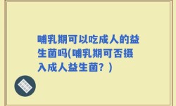 哺乳期可以吃成人的益生菌吗(哺乳期可否摄入成人益生菌？)