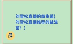 刘雪松直播的益生菌(刘雪松直播推荐的益生菌！)