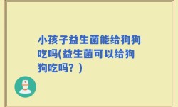 小孩子益生菌能给狗狗吃吗(益生菌可以给狗狗吃吗？)
