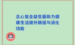 念心复合益生菌助力健康生活提升肠道与消化功能