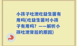 小孩子吐泄吃益生菌有用吗(吃益生菌对小孩子有用吗？——解析小孩吐泄背后的原因)
