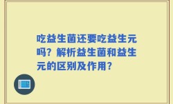 吃益生菌还要吃益生元吗？解析益生菌和益生元的区别及作用？