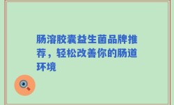 肠溶胶囊益生菌品牌推荐，轻松改善你的肠道环境