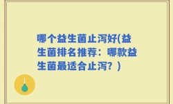 哪个益生菌止泻好(益生菌排名推荐：哪款益生菌最适合止泻？)