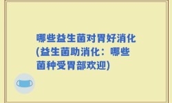 哪些益生菌对胃好消化(益生菌助消化：哪些菌种受胃部欢迎)