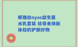 妮雅丝nyas益生菌水乳套装 给带来焕新体验的护肤好物