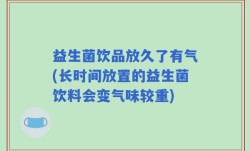 益生菌饮品放久了有气(长时间放置的益生菌饮料会变气味较重)
