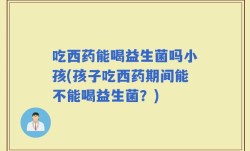 吃西药能喝益生菌吗小孩(孩子吃西药期间能不能喝益生菌？)
