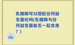 乳糖酶可以搭配任何益生菌吃吗(乳糖酶与任何益生菌能否一起食用？)