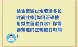 益生菌漱口水要漱多长时间吐掉(如何正确使用益生菌漱口水？你需要知道的正确漱口时间)