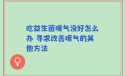 吃益生菌嗳气没好怎么办 寻求改善嗳气的其他方法