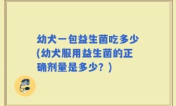 幼犬一包益生菌吃多少(幼犬服用益生菌的正确剂量是多少？)