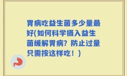 胃病吃益生菌多少量最好(如何科学摄入益生菌缓解胃病？防止过量只需按这样吃！)