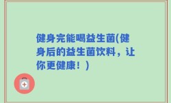 健身完能喝益生菌(健身后的益生菌饮料，让你更健康！)