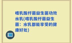 嗜乳酸杆菌益生菌功效水乳(嗜乳酸杆菌益生菌：水乳都能享受的健康好处)