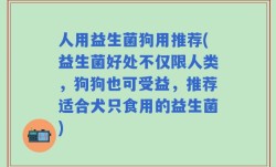 人用益生菌狗用推荐(益生菌好处不仅限人类，狗狗也可受益，推荐适合犬只食用的益生菌)