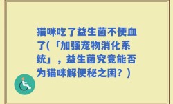 猫咪吃了益生菌不便血了(「加强宠物消化系统」，益生菌究竟能否为猫咪解便秘之困？)