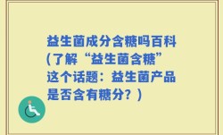 益生菌成分含糖吗百科(了解“益生菌含糖”这个话题：益生菌产品是否含有糖分？)