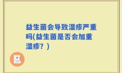 益生菌会导致湿疹严重吗(益生菌是否会加重湿疹？)