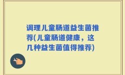 调理儿童肠道益生菌推荐(儿童肠道健康，这几种益生菌值得推荐)