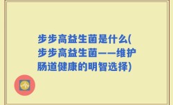 步步高益生菌是什么(步步高益生菌——维护肠道健康的明智选择)