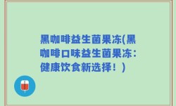 黑咖啡益生菌果冻(黑咖啡口味益生菌果冻：健康饮食新选择！)