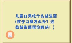 儿童口臭吃什么益生菌(孩子口臭怎么办？这些益生菌帮你解决！)
