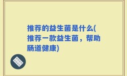 推荐的益生菌是什么(推荐一款益生菌，帮助肠道健康)