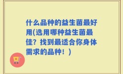 什么品种的益生菌最好用(选用哪种益生菌最佳？找到最适合你身体需求的品种！)