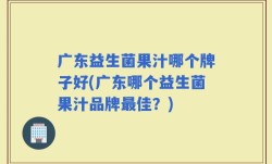 广东益生菌果汁哪个牌子好(广东哪个益生菌果汁品牌最佳？)