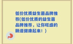 低价优质益生菌品牌推荐(低价优质的益生菌品牌推荐，让你旺盛的肠道健康起来！)