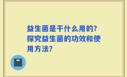 益生菌是干什么用的？探究益生菌的功效和使用方法？