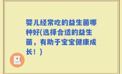 婴儿经常吃的益生菌哪种好(选择合适的益生菌，有助于宝宝健康成长！)