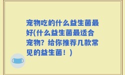 宠物吃的什么益生菌最好(什么益生菌最适合宠物？给你推荐几款常见的益生菌！)