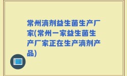 常州滴剂益生菌生产厂家(常州一家益生菌生产厂家正在生产滴剂产品)