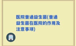医院普通益生菌(普通益生菌在医院的作用及注意事项)