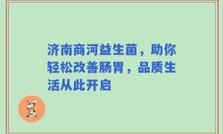 济南商河益生菌，助你轻松改善肠胃，品质生活从此开启