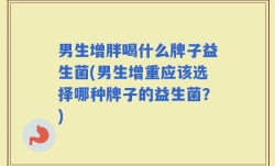 男生增胖喝什么牌子益生菌(男生增重应该选择哪种牌子的益生菌？)