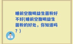 睡前空腹喝益生菌粉好不好(睡前空腹喝益生菌粉的好处，你知道吗？)