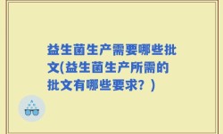 益生菌生产需要哪些批文(益生菌生产所需的批文有哪些要求？)